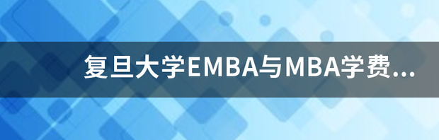 复旦大学EMBA与MBA学费的差距有多大 复旦大学emba学费
